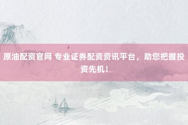 原油配资官网 专业证券配资资讯平台，助您把握投资先机！