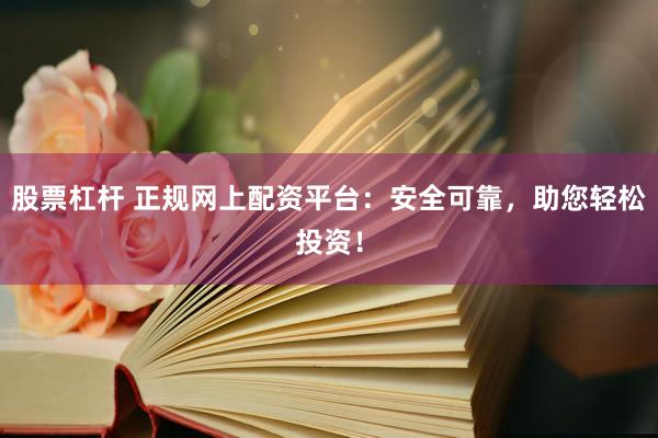 股票杠杆 正规网上配资平台：安全可靠，助您轻松投资！