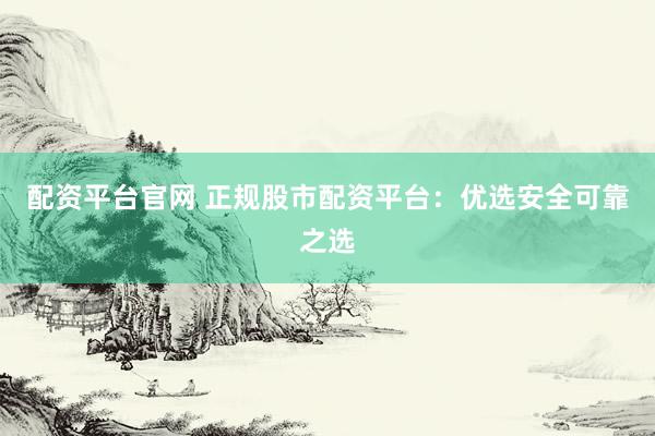 配资平台官网 正规股市配资平台：优选安全可靠之选
