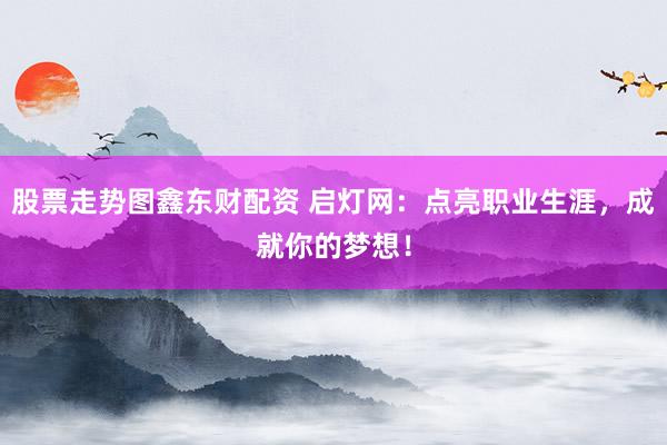 股票走势图鑫东财配资 启灯网：点亮职业生涯，成就你的梦想！