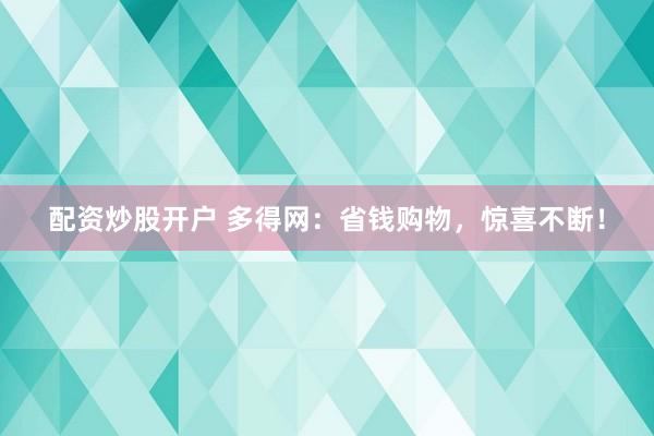配资炒股开户 多得网：省钱购物，惊喜不断！