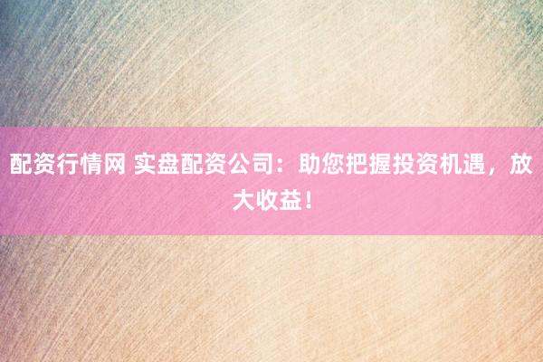 配资行情网 实盘配资公司：助您把握投资机遇，放大收益！
