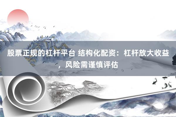 股票正规的杠杆平台 结构化配资：杠杆放大收益，风险需谨慎评估