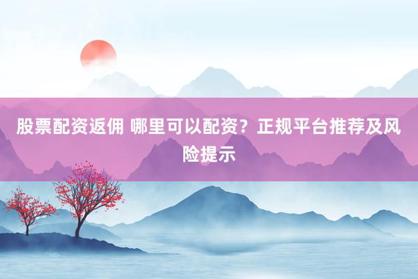 股票配资返佣 哪里可以配资？正规平台推荐及风险提示