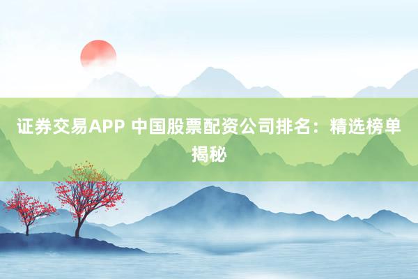 证券交易APP 中国股票配资公司排名：精选榜单揭秘