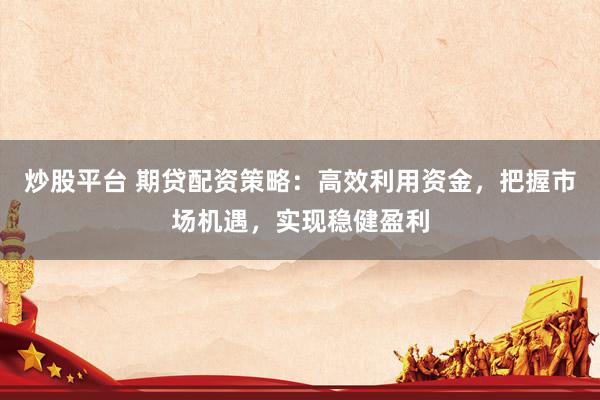 炒股平台 期贷配资策略：高效利用资金，把握市场机遇，实现稳健盈利
