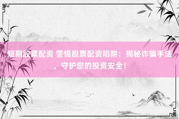 短期股票配资 警惕股票配资陷阱：揭秘诈骗手法，守护您的投资安全！