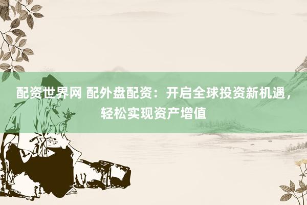 配资世界网 配外盘配资：开启全球投资新机遇，轻松实现资产增值