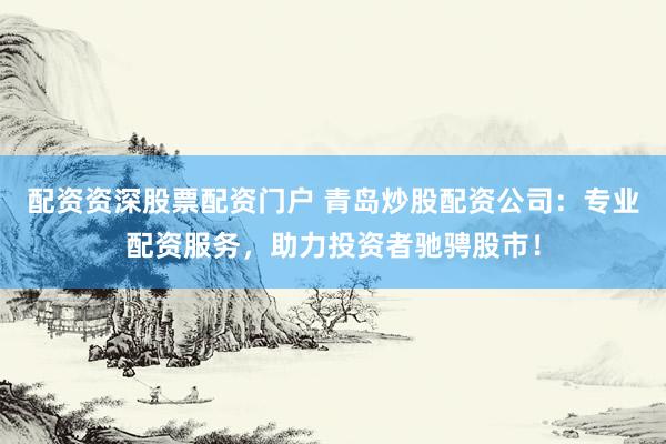 配资资深股票配资门户 青岛炒股配资公司：专业配资服务，助力投资者驰骋股市！