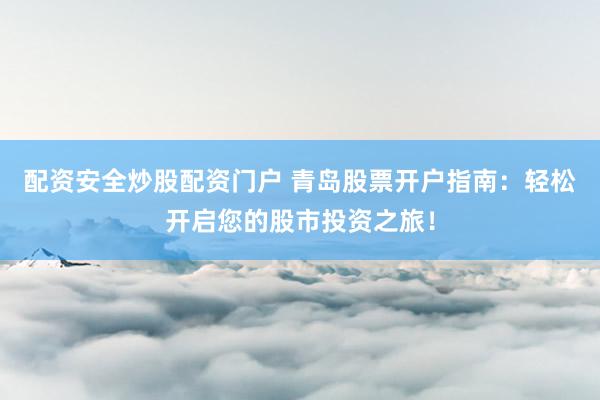 配资安全炒股配资门户 青岛股票开户指南：轻松开启您的股市投资之旅！