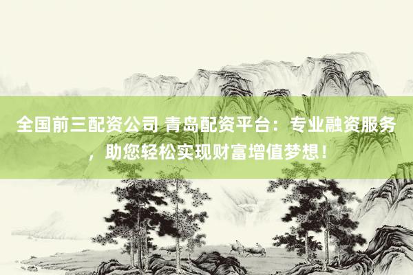 全国前三配资公司 青岛配资平台：专业融资服务，助您轻松实现财富增值梦想！