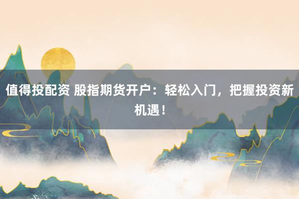 值得投配资 股指期货开户：轻松入门，把握投资新机遇！