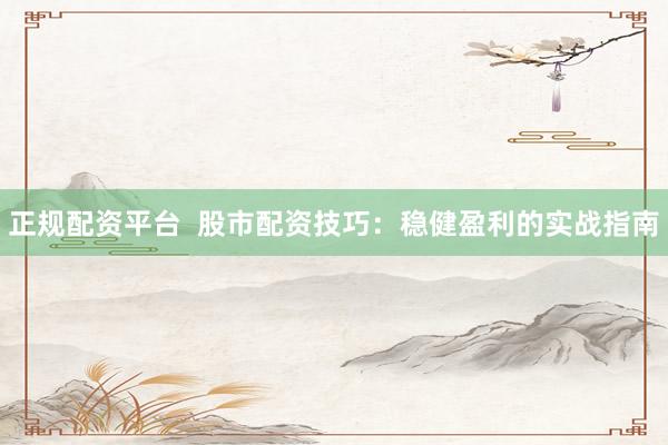 正规配资平台  股市配资技巧：稳健盈利的实战指南