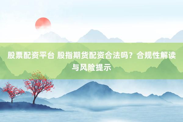 股票配资平台 股指期货配资合法吗？合规性解读与风险提示