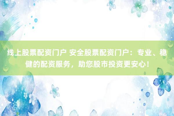 线上股票配资门户 安全股票配资门户：专业、稳健的配资服务，助您股市投资更安心！