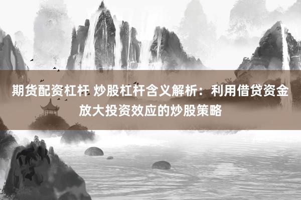 期货配资杠杆 炒股杠杆含义解析：利用借贷资金放大投资效应的炒股策略