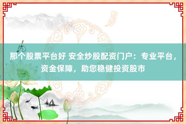 那个股票平台好 安全炒股配资门户：专业平台，资金保障，助您稳健投资股市