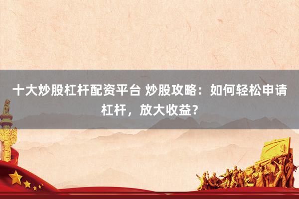 十大炒股杠杆配资平台 炒股攻略：如何轻松申请杠杆，放大收益？