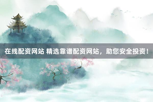 在线配资网站 精选靠谱配资网站，助您安全投资！