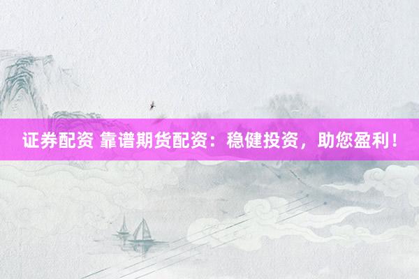 证券配资 靠谱期货配资：稳健投资，助您盈利！