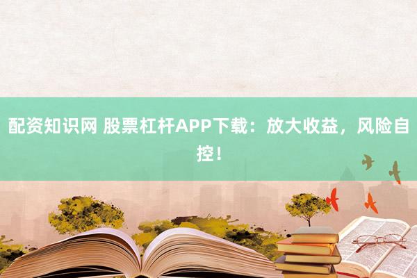 配资知识网 股票杠杆APP下载：放大收益，风险自控！