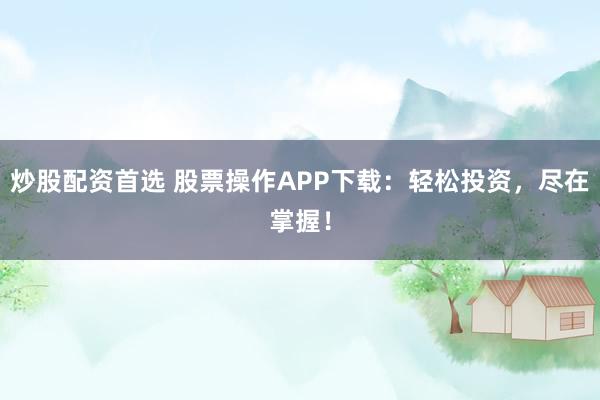 炒股配资首选 股票操作APP下载：轻松投资，尽在掌握！