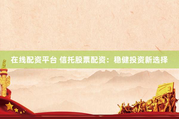 在线配资平台 信托股票配资：稳健投资新选择