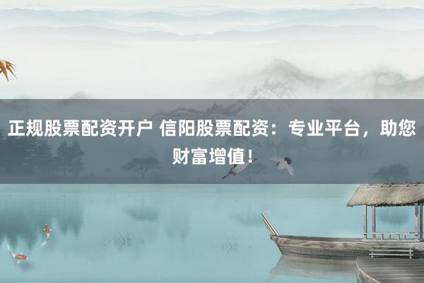 正规股票配资开户 信阳股票配资：专业平台，助您财富增值！