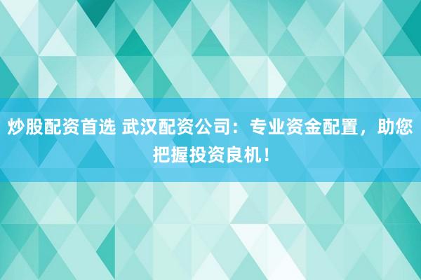 炒股配资首选 武汉配资公司：专业资金配置，助您把握投资良机！