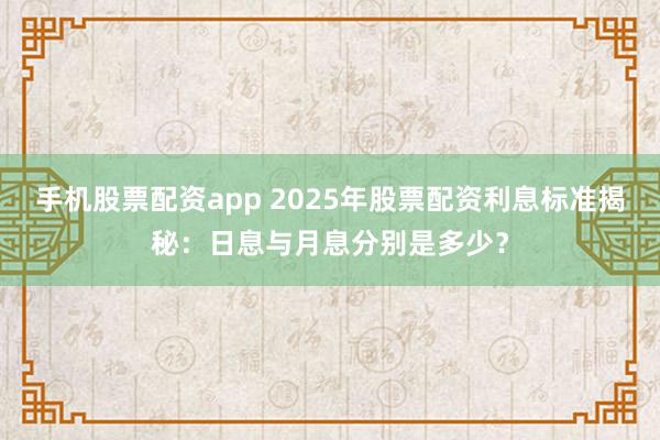 手机股票配资app 2025年股票配资利息标准揭秘：日息与月息分别是多少？