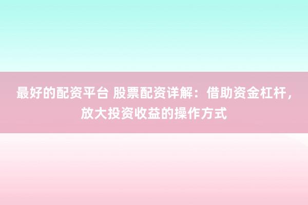 最好的配资平台 股票配资详解：借助资金杠杆，放大投资收益的操作方式