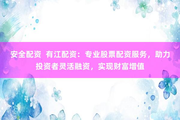 安全配资  有江配资：专业股票配资服务，助力投资者灵活融资，实现财富增值