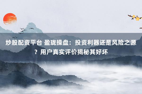 炒股配资平台 盈珑操盘：投资利器还是风险之源？用户真实评价揭秘其好坏