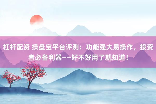 杠杆配资 操盘宝平台评测：功能强大易操作，投资者必备利器——好不好用了就知道！