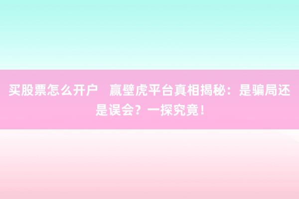买股票怎么开户   赢壁虎平台真相揭秘：是骗局还是误会？一探究竟！