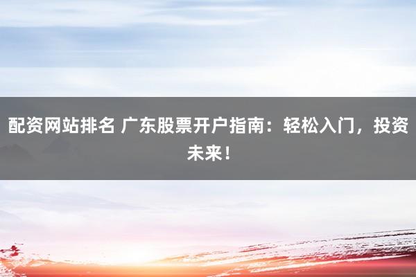 配资网站排名 广东股票开户指南：轻松入门，投资未来！