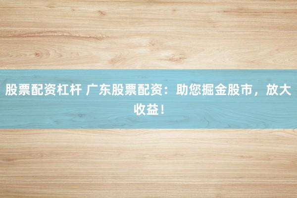 股票配资杠杆 广东股票配资：助您掘金股市，放大收益！