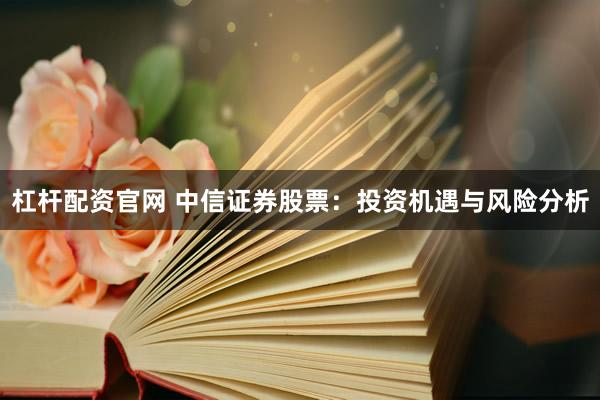 杠杆配资官网 中信证券股票：投资机遇与风险分析