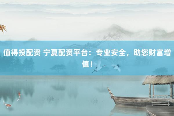 值得投配资 宁夏配资平台：专业安全，助您财富增值！