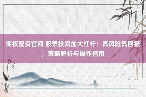 期权配资官网 股票投资加大杠杆：高风险高回报，策略解析与操作指南