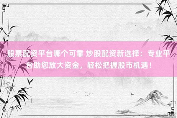 股票配资平台哪个可靠 炒股配资新选择：专业平台助您放大资金，轻松把握股市机遇！