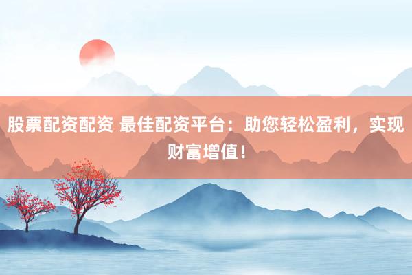 股票配资配资 最佳配资平台：助您轻松盈利，实现财富增值！