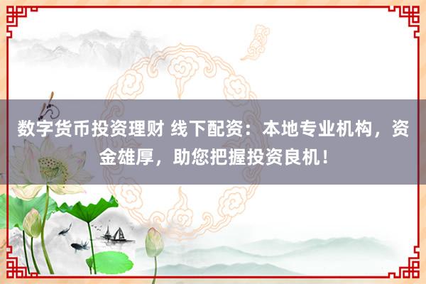 数字货币投资理财 线下配资：本地专业机构，资金雄厚，助您把握投资良机！