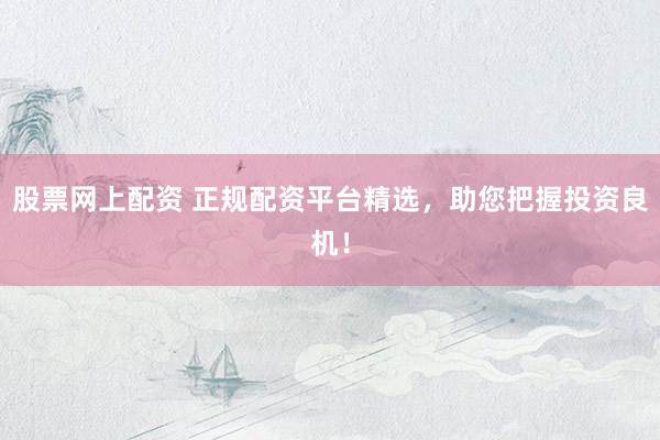 股票网上配资 正规配资平台精选，助您把握投资良机！
