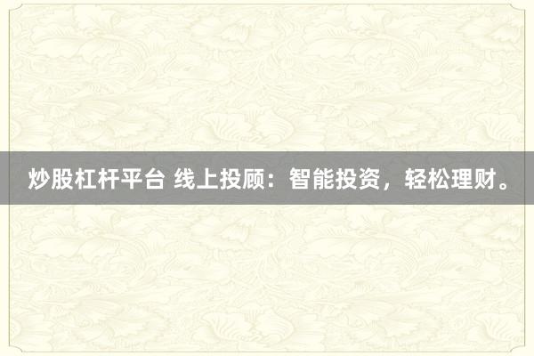 炒股杠杆平台 线上投顾：智能投资，轻松理财。