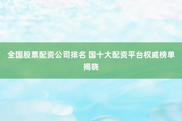 全国股票配资公司排名 国十大配资平台权威榜单揭晓