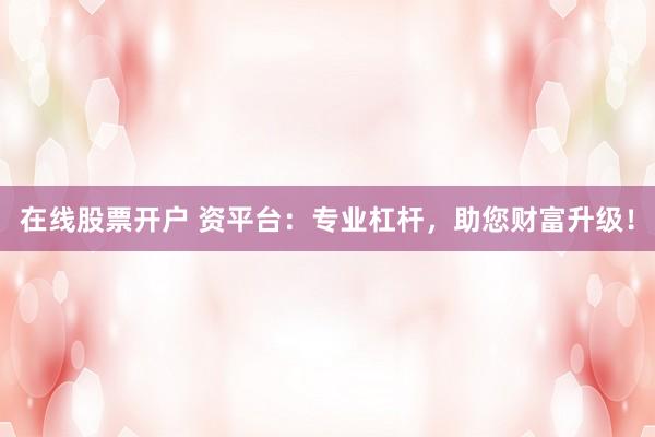 在线股票开户 资平台：专业杠杆，助您财富升级！