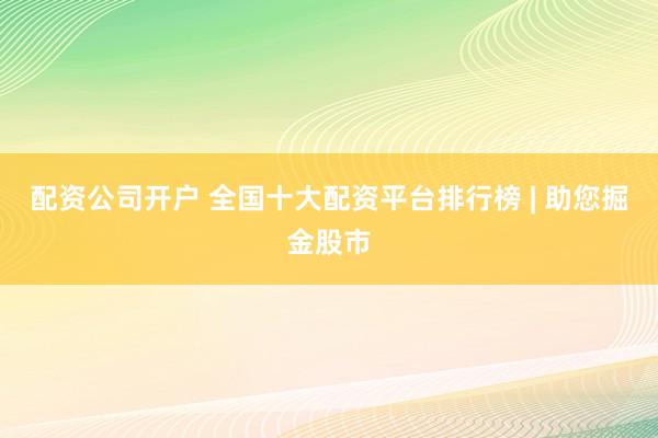 配资公司开户 全国十大配资平台排行榜 | 助您掘金股市