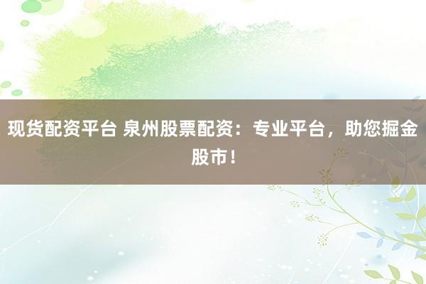 现货配资平台 泉州股票配资：专业平台，助您掘金股市！