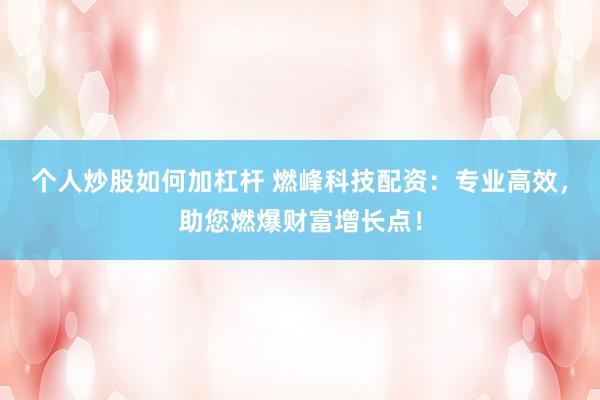 个人炒股如何加杠杆 燃峰科技配资：专业高效，助您燃爆财富增长点！